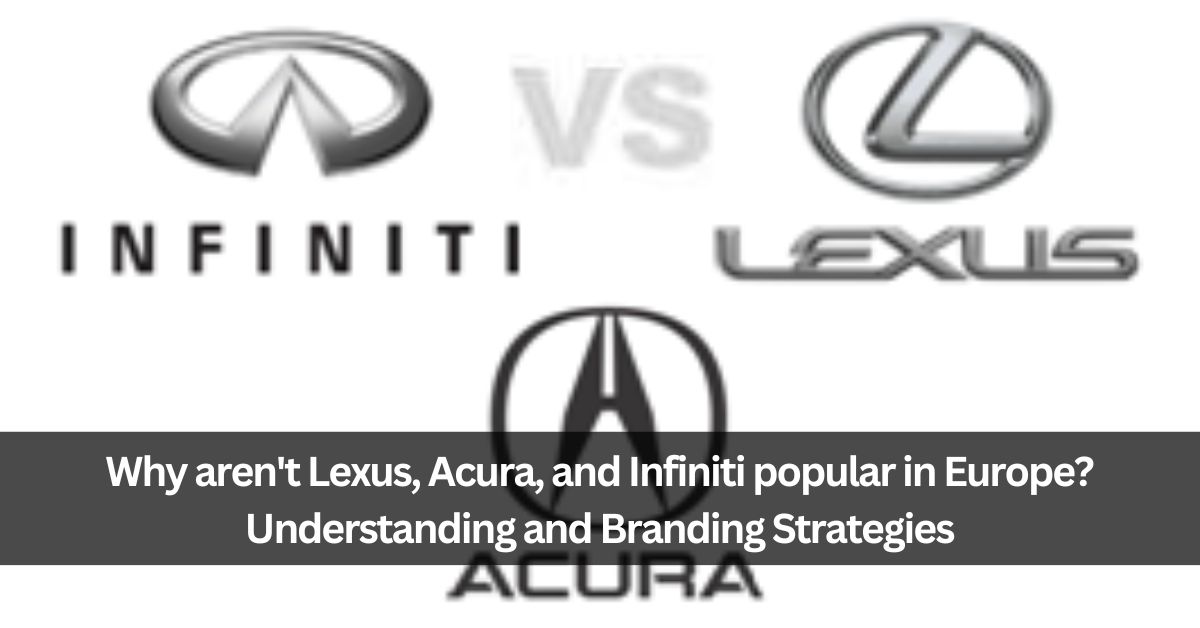 Why aren't Lexus, Acura, and Infiniti popular in Europe? Understanding and Branding Strategies