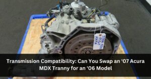 Transmission Compatibility: Can You Swap an '07 Acura MDX Tranny for an '06 Model