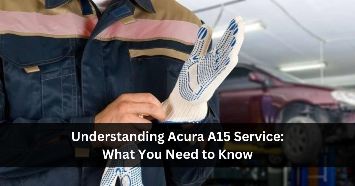 Understanding Acura A15 Service: What You Need to Know