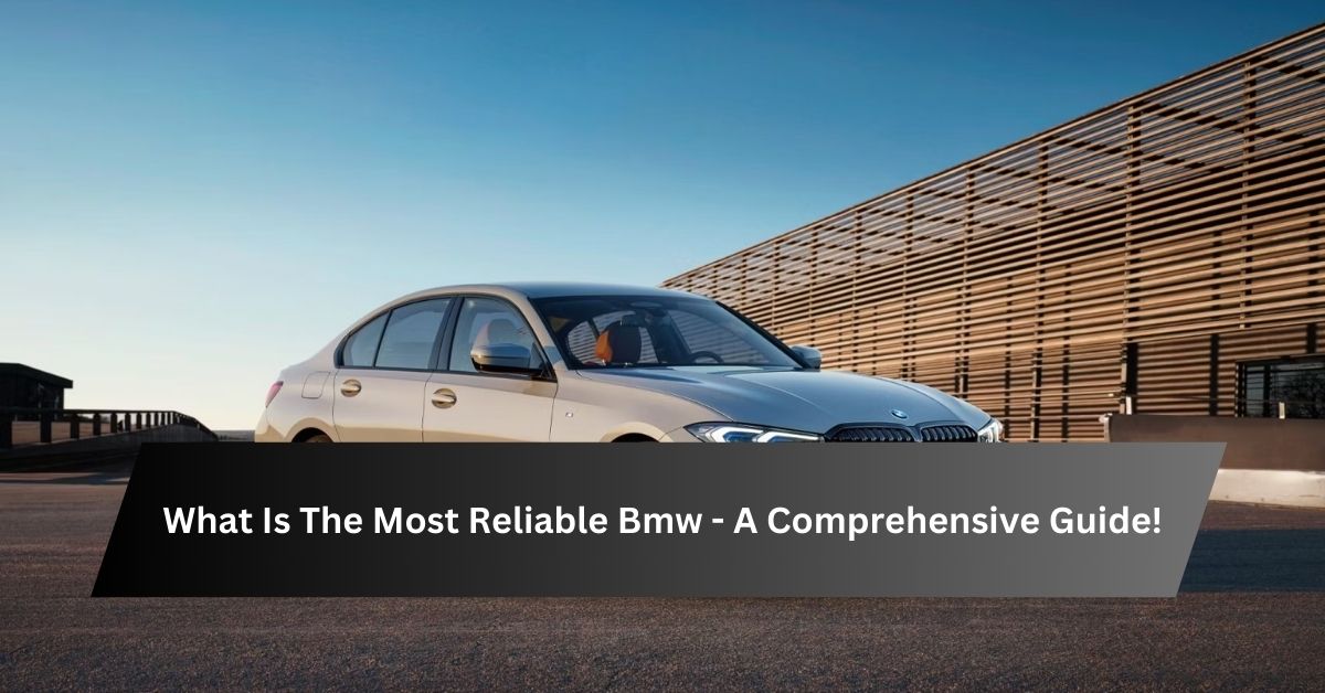 What Is The Most Reliable Bmw - A Comprehensive Guide!