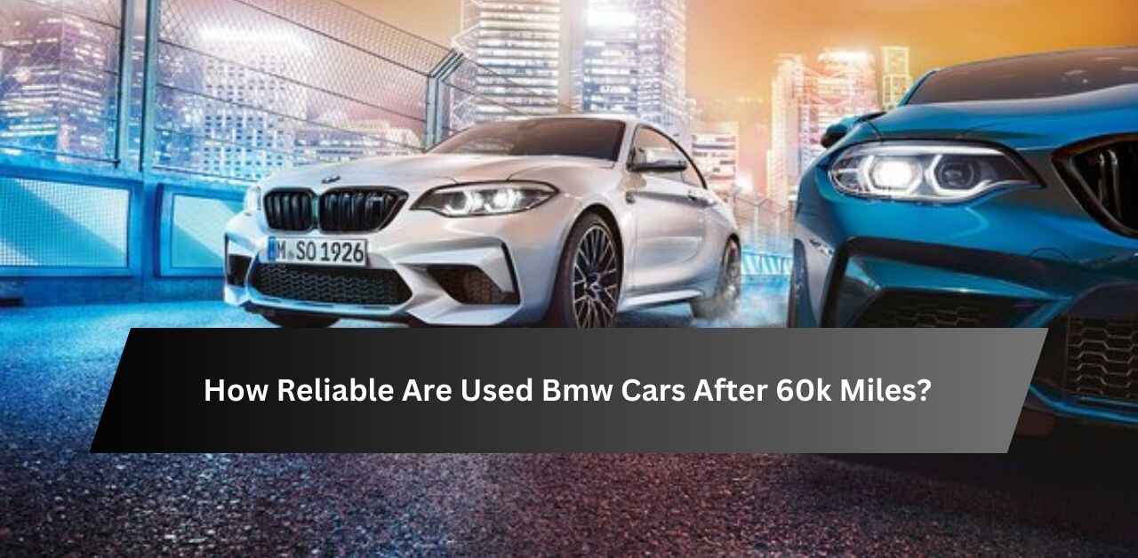 How Reliable Are Used Bmw Cars After 60k Miles