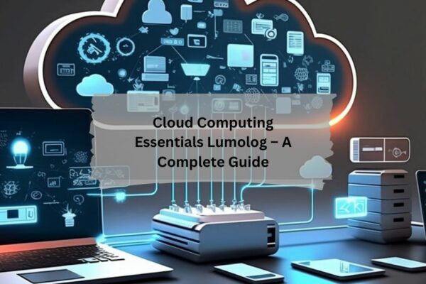 Cloud Computing Essentials Lumolog – A Complete Guide