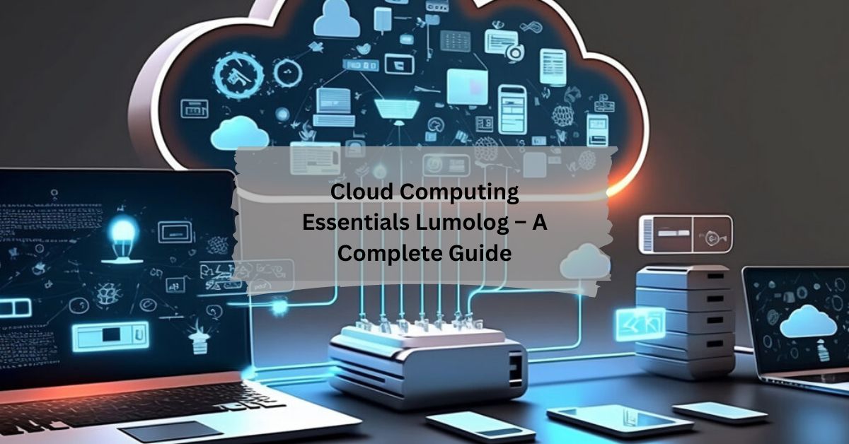 Cloud Computing Essentials Lumolog – A Complete Guide