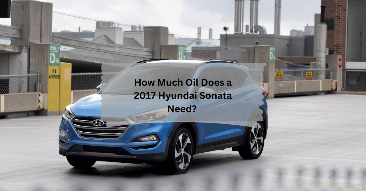 How Much Oil Does a 2017 Hyundai Sonata Need - Complete Guide!